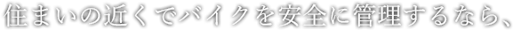 住まいの近くでバイクを安全に管理するなら、